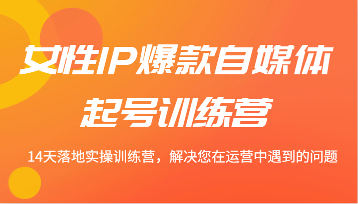 女性IP爆款自媒体起号训练营 14天落地实操训练营，解决您在运营中遇到的问题-自媒体副业资源网