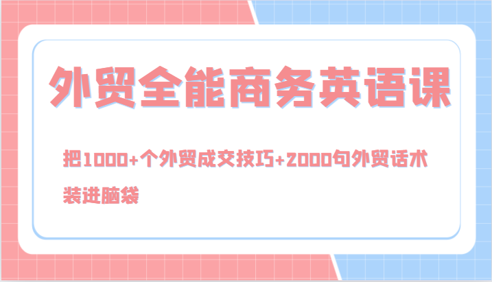 外贸全能商务英语课，把1000+个外贸成交技巧+2000句外贸话术，装进脑袋（144节）-自媒体副业资源网