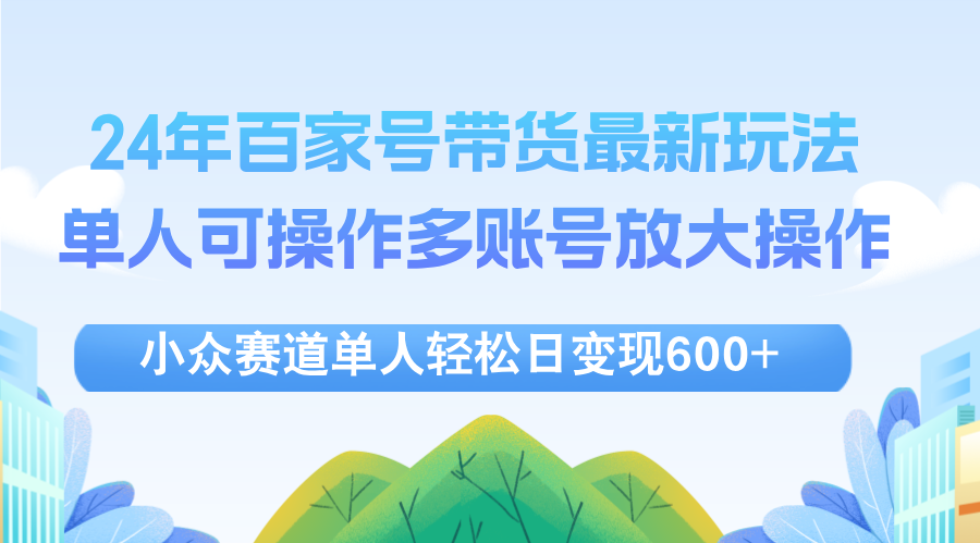 （12405期）24年百家号视频带货最新玩法，单人可操作多账号放大操作，单人轻松日变…-自媒体副业资源网