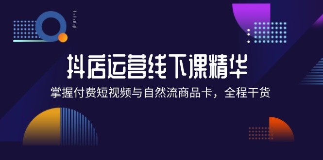 （12415期）抖店进阶线下课精华：掌握付费短视频与自然流商品卡，全程干货！-自媒体副业资源网