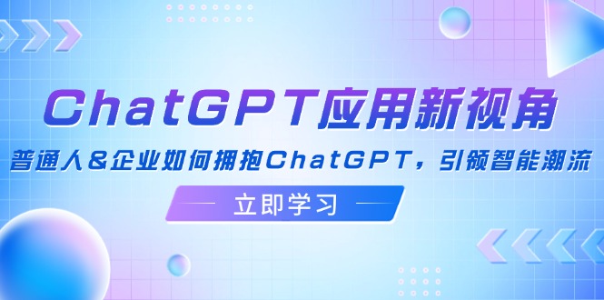 （12427期）ChatGPT应用新视角：普通人&企业如何拥抱ChatGPT，引领智能潮流-自媒体副业资源网