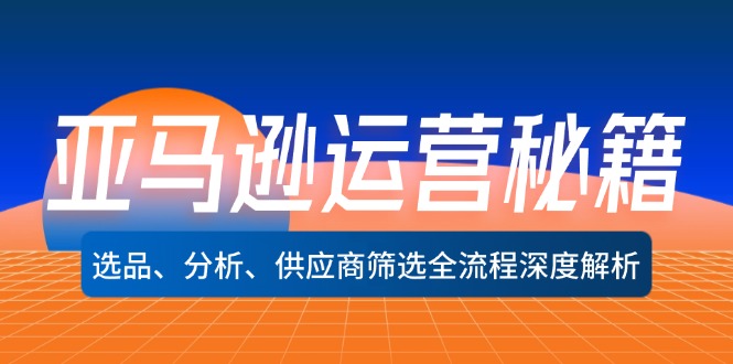 （12425期）亚马逊运营秘籍：选品、分析、供应商筛选全流程深度解析（无水印）-自媒体副业资源网