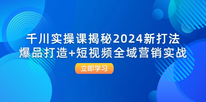 （12424期）千川实操课揭秘2024新打法：爆品打造+短视频全域营销实战-自媒体副业资源网