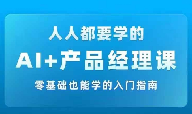 AI +产品经理实战项目必修课，从零到一教你学ai，零基础也能学的入门指南-自媒体副业资源网