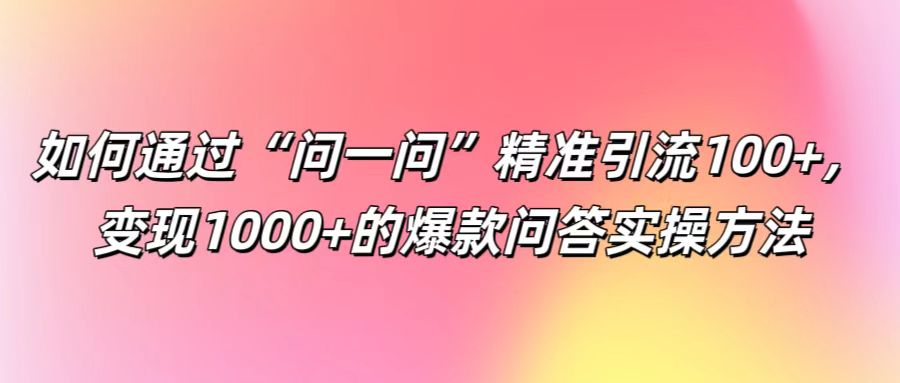 如何通过“问一问”精准引流100+， 变现1000+的爆款问答实操方法-自媒体副业资源网