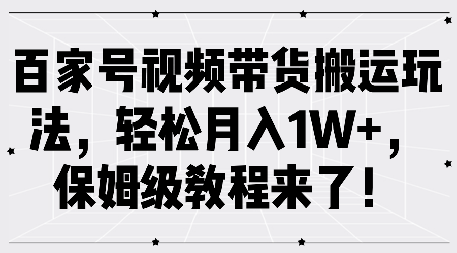 百家号视频带货搬运玩法，轻松月入1W+，保姆级教程来了！-自媒体副业资源网