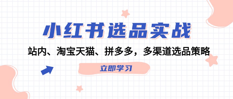 （12443期）小红书选品实战：站内、淘宝天猫、拼多多，多渠道选品策略-自媒体副业资源网