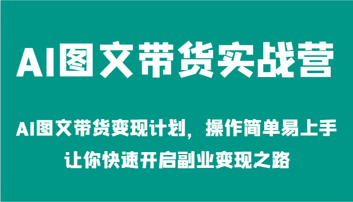 AI图文带货实战营-AI图文带货变现计划，操作简单易上手，让你快速开启副业变现之路-自媒体副业资源网