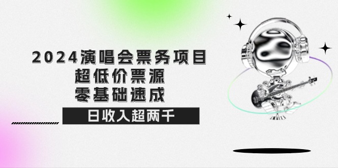 （12445期）2024演唱会票务项目！超低价票源，零基础速成，日收入超两千-自媒体副业资源网