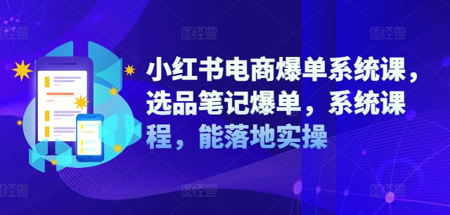 小红书电商爆单系统课，选品笔记爆单，系统课程，能落地实操-自媒体副业资源网