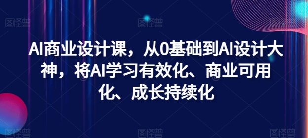 AI商业设计课，从0基础到AI设计大神，将AI学习有效化、商业可用化、成长持续化-自媒体副业资源网