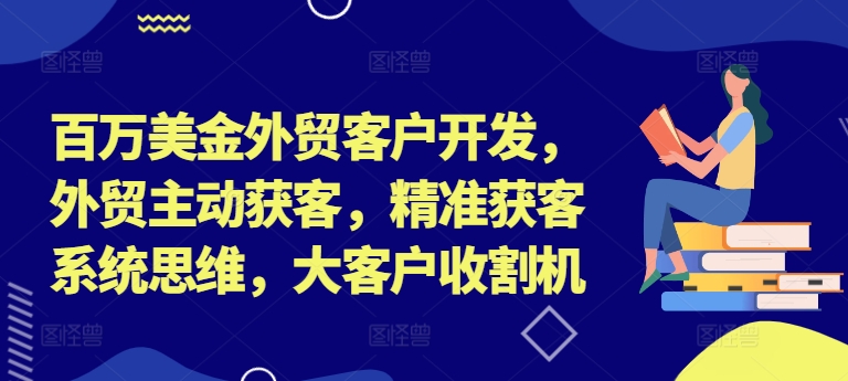 百万美金外贸客户开发，外贸主动获客，精准获客系统思维，大客户收割机-自媒体副业资源网