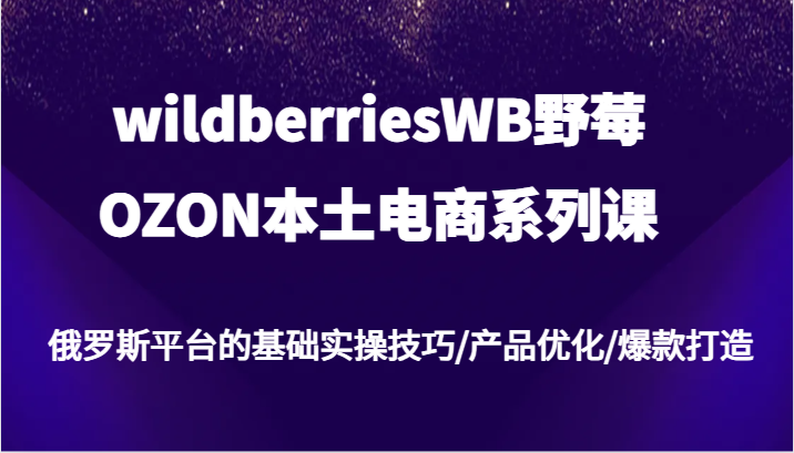 wildberriesWB野莓/OZON本土电商系列课，俄罗斯平台的基础实操技巧/产品优化/爆款打造-自媒体副业资源网