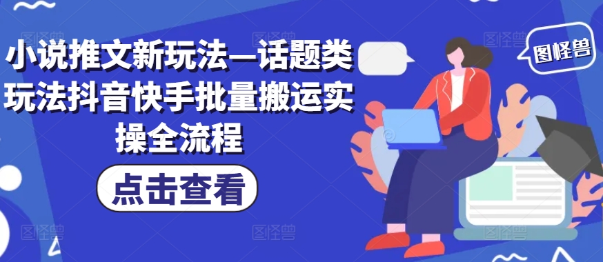 小说推文新玩法—话题类玩法抖音快手批量搬运实操全流程-自媒体副业资源网