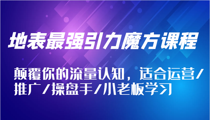 地表最强引力魔方课程，颠覆你的流量认知，适合运营/推广/操盘手/小老板学习-自媒体副业资源网