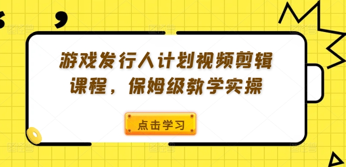 游戏发行人计划视频剪辑课程，保姆级教学实操-自媒体副业资源网