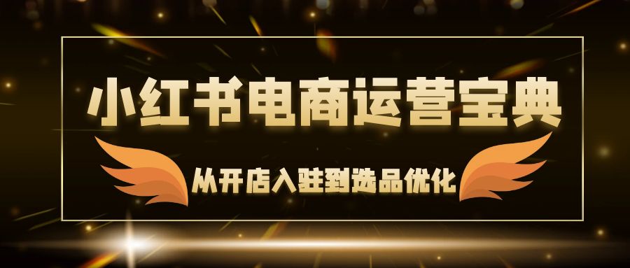 （12497期）小红书电商运营宝典：从开店入驻到选品优化，一站式解决你的电商难题-自媒体副业资源网