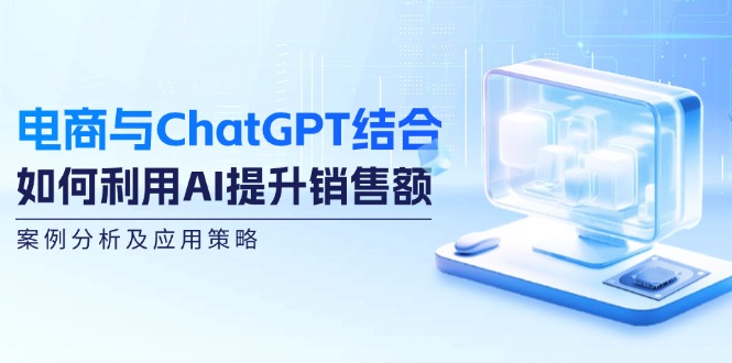 电商与ChatGPT结合：如何利用AI提升销售额，案例分析及应用策略-自媒体副业资源网