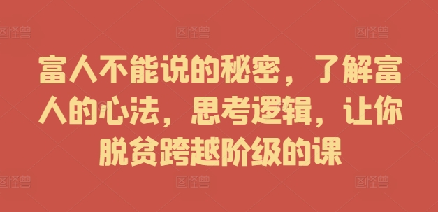 富人不能说的秘密，了解富人的心法，思考逻辑，让你脱贫跨越阶级的课-自媒体副业资源网