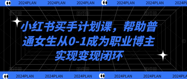 小红书买手计划课，帮助普通女生从0-1成为职业博主实现变现闭环-自媒体副业资源网