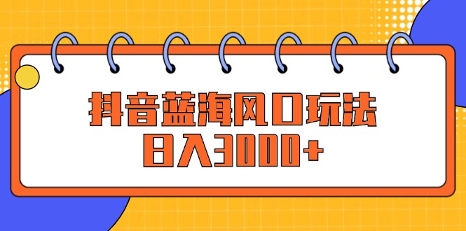 （12518期）抖音蓝海风口玩法，日入3000+-自媒体副业资源网