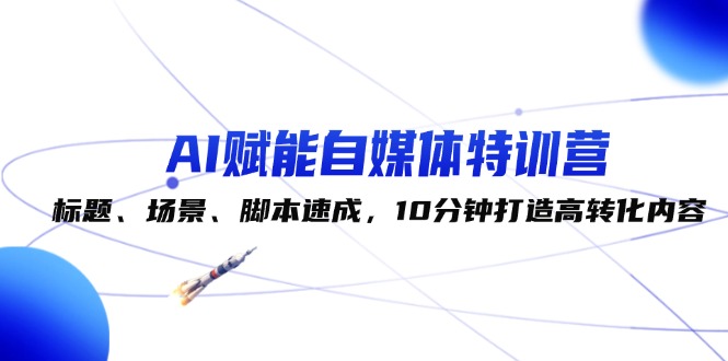 （12522期）AI赋能自媒体特训营：标题、场景、脚本速成，10分钟打造高转化内容-自媒体副业资源网