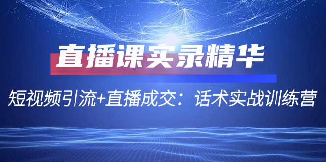 直播课实录精华：短视频引流+直播成交：话术实战训练营-自媒体副业资源网