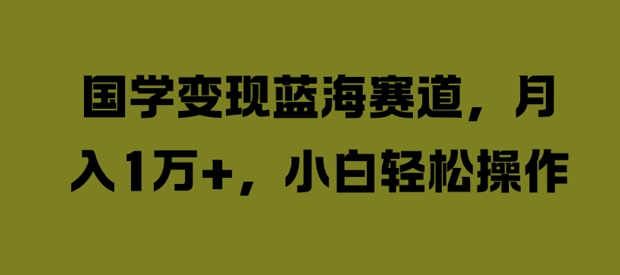 国学变现蓝海赛道，月入1W+，小白轻松操作-自媒体副业资源网