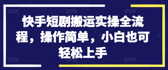 快手短剧搬运实操全流程，操作简单，小白也可轻松上手-自媒体副业资源网