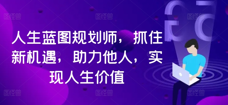 人生蓝图规划师，抓住新机遇，助力他人，实现人生价值-自媒体副业资源网