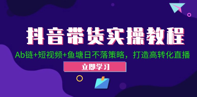 抖音带货实操教程！Ab链+短视频+鱼塘日不落策略，打造高转化直播-自媒体副业资源网