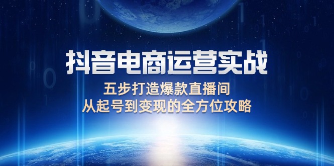 （12542期）抖音电商运营实战：五步打造爆款直播间，从起号到变现的全方位攻略-自媒体副业资源网