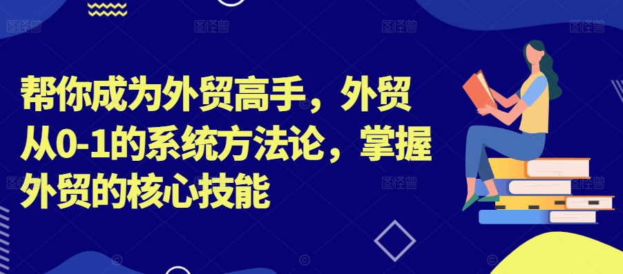 帮你成为外贸高手，外贸从0-1的系统方法论，掌握外贸的核心技能-自媒体副业资源网