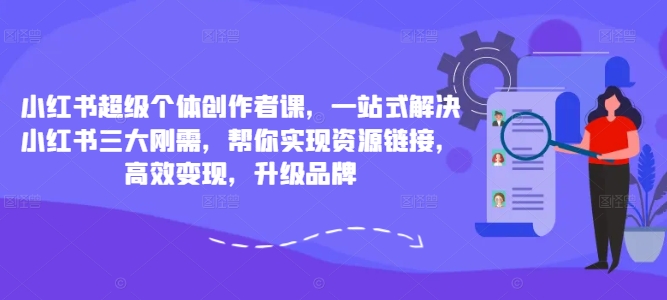 小红书超级个体创作者课，一站式解决小红书三大刚需，帮你实现资源链接，高效变现，升级品牌-自媒体副业资源网