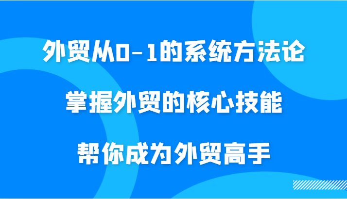 外贸从0-1的系统方法论，掌握外贸的核心技能，帮你成为外贸高手-自媒体副业资源网