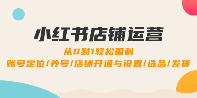 （12570期）小红书店铺运营：0到1轻松盈利，账号定位/养号/店铺开通与设置/选品/发货-自媒体副业资源网