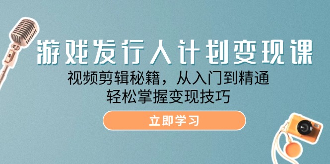 游戏发行人计划变现课：视频剪辑秘籍，从入门到精通，轻松掌握变现技巧-自媒体副业资源网