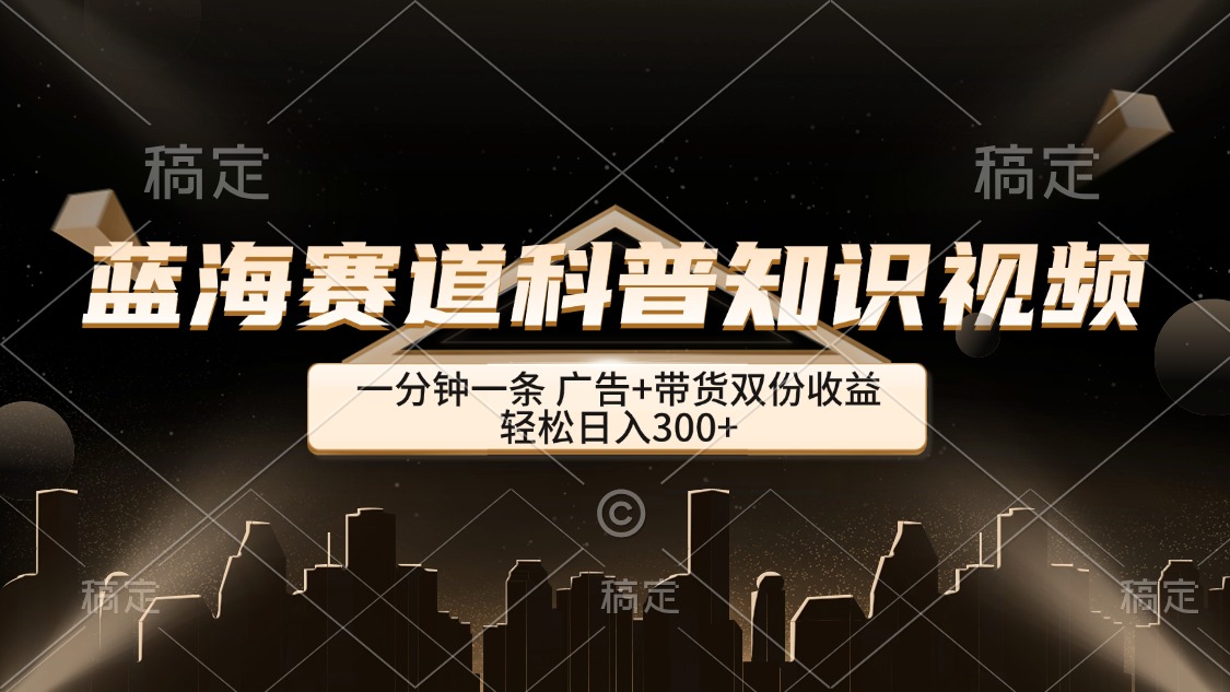 （12578期）蓝海赛道科普知识类视频，一分钟一条， 广告+带货双份收益，轻松日入300+-自媒体副业资源网