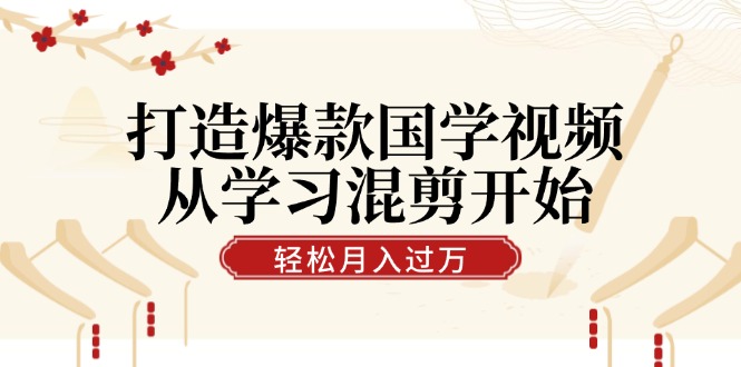 打造爆款国学视频，从学习混剪开始！轻松涨粉，视频号分成月入过万-自媒体副业资源网