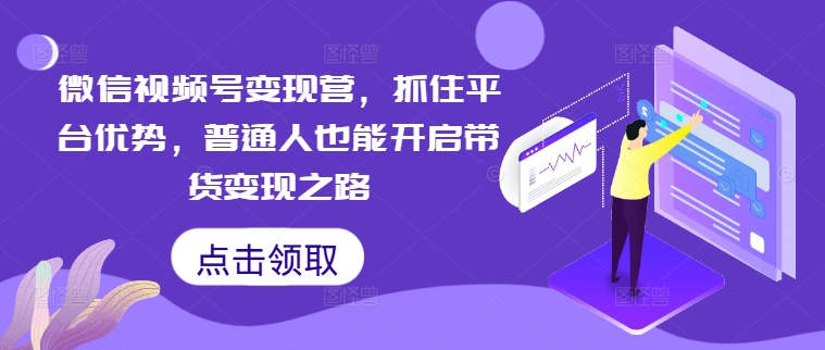 微信视频号变现营，抓住平台优势，普通人也能开启带货变现之路-自媒体副业资源网