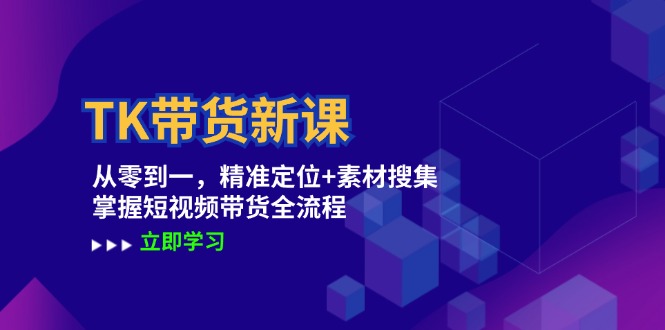 TK带货新课：从零到一，精准定位+素材搜集 掌握短视频带货全流程-自媒体副业资源网