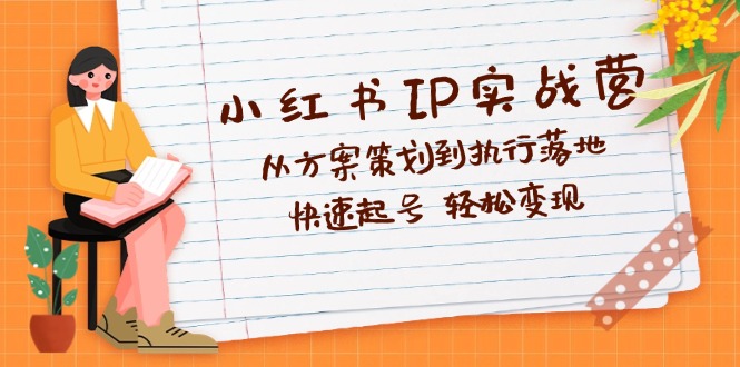 （12604期）小红书IP实战营深度解析：从方案策划到执行落地，快速起号  轻松变现-自媒体副业资源网