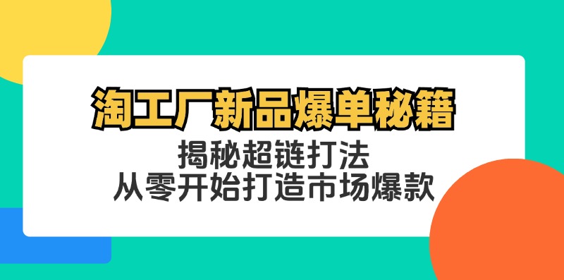 （12600期）淘工厂新品爆单秘籍：揭秘超链打法，从零开始打造市场爆款-自媒体副业资源网