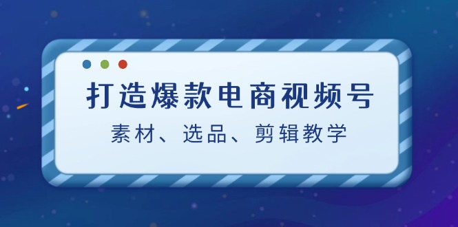 （12596期）打造爆款电商视频号：素材、选品、剪辑教程（附工具）-自媒体副业资源网