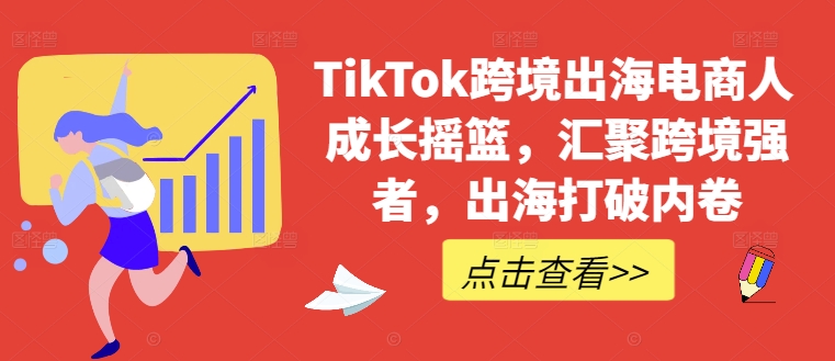 TikTok跨境出海电商人成长摇篮，汇聚跨境强者，出海打破内卷-自媒体副业资源网