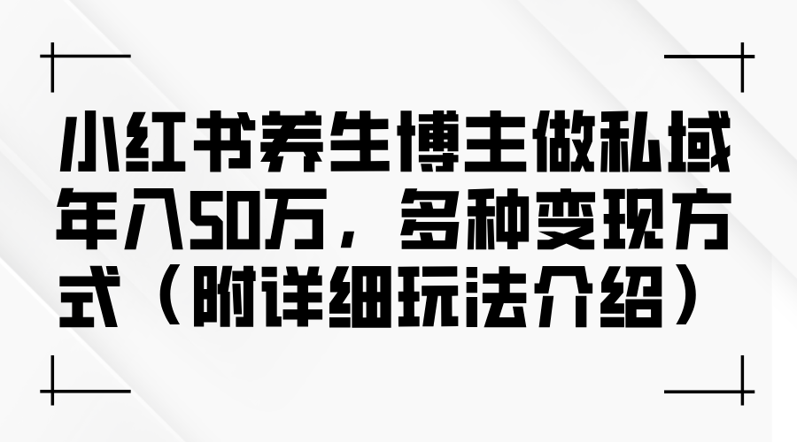 （12619期）小红书养生博主做私域年入50万，多种变现方式（附详细玩法介绍）-自媒体副业资源网