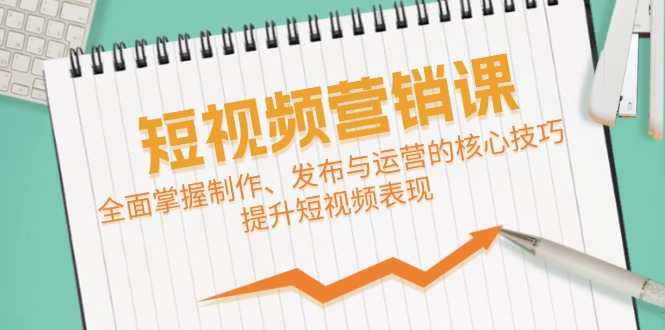 短视频&营销课：全面掌握制作、发布与运营的核心技巧，提升短视频表现-自媒体副业资源网