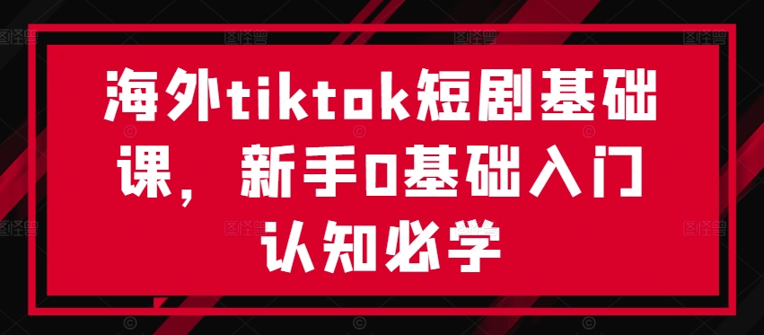 海外tiktok短剧基础课，新手0基础入门认知必学-自媒体副业资源网