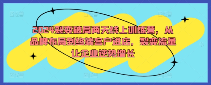 2024裂变破局两天线上训练营，从品牌布局到终端客户进店，裂变流量让企业逆势增长-自媒体副业资源网