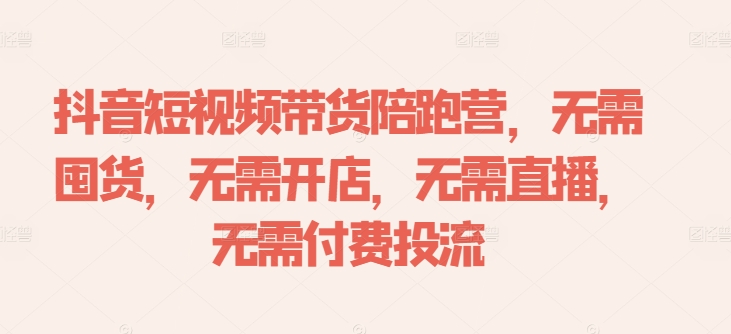 抖音短视频带货陪跑营，无需囤货、无需开店、无需直播,无需付费投流-自媒体副业资源网